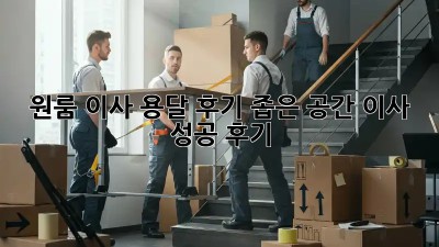 원룸 이사 용달 후기: 좁은 공간 이사 성공 후기!